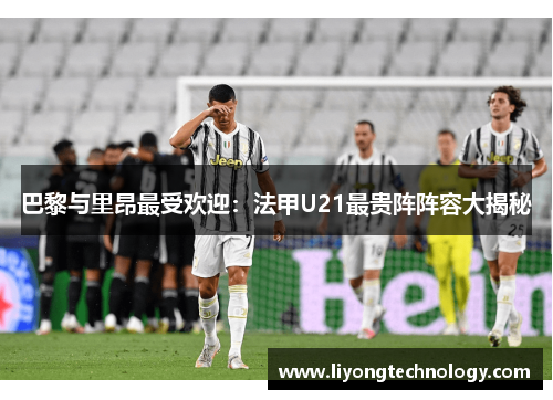 巴黎与里昂最受欢迎:法甲U21最贵阵阵容大揭秘